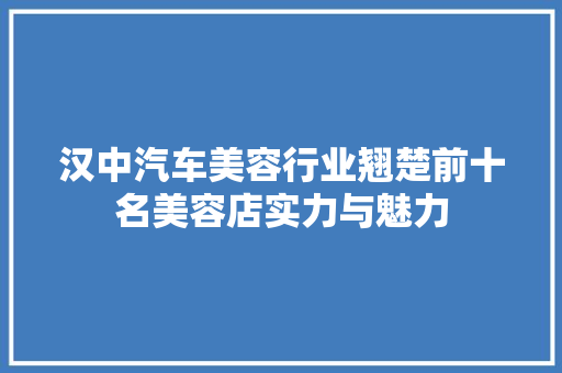 汉中汽车美容行业翘楚前十名美容店实力与魅力