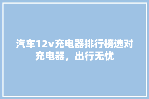 汽车12v充电器排行榜选对充电器，出行无忧