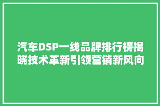 汽车DSP一线品牌排行榜揭晓技术革新引领营销新风向