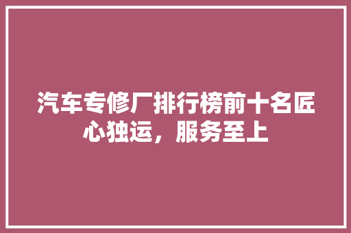 汽车专修厂排行榜前十名匠心独运，服务至上