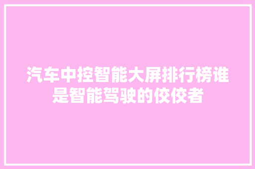 汽车中控智能大屏排行榜谁是智能驾驶的佼佼者