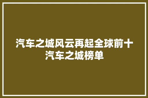 汽车之城风云再起全球前十汽车之城榜单