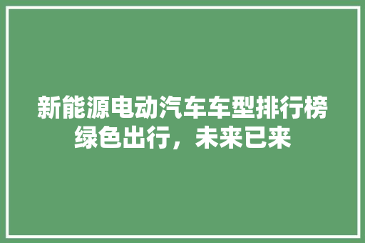 新能源电动汽车车型排行榜绿色出行，未来已来