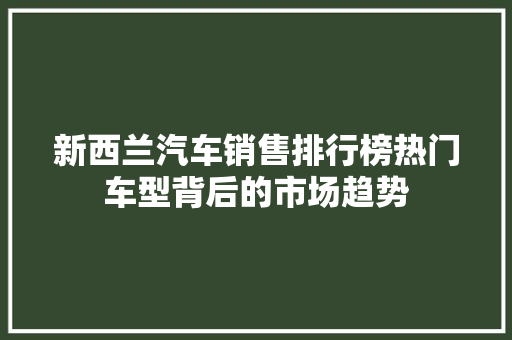 新西兰汽车销售排行榜热门车型背后的市场趋势