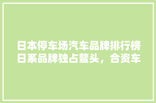日本停车场汽车品牌排行榜日系品牌独占鳌头，合资车紧随其后