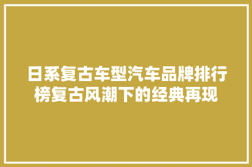日系复古车型汽车品牌排行榜复古风潮下的经典再现