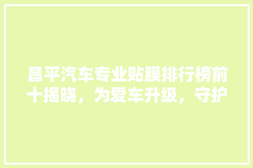 昌平汽车专业贴膜排行榜前十揭晓，为爱车升级，守护安全与美观！