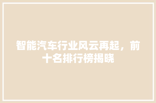智能汽车行业风云再起，前十名排行榜揭晓