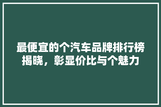 最便宜的个汽车品牌排行榜揭晓，彰显价比与个魅力