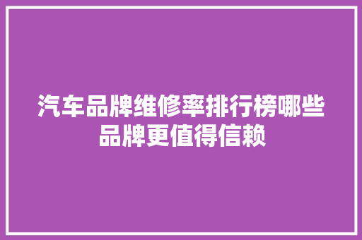 汽车品牌维修率排行榜哪些品牌更值得信赖