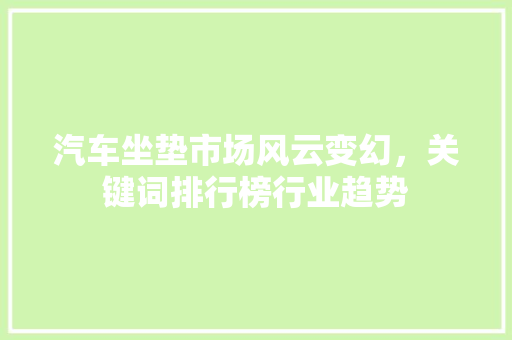 汽车坐垫市场风云变幻，关键词排行榜行业趋势