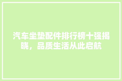 汽车坐垫配件排行榜十强揭晓，品质生活从此启航