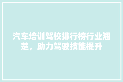 汽车培训驾校排行榜行业翘楚，助力驾驶技能提升