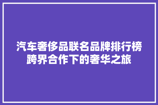 汽车奢侈品联名品牌排行榜跨界合作下的奢华之旅