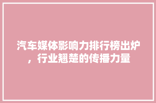 汽车媒体影响力排行榜出炉，行业翘楚的传播力量 车联网技术
