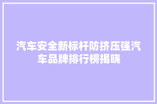 汽车安全新标杆防挤压强汽车品牌排行榜揭晓