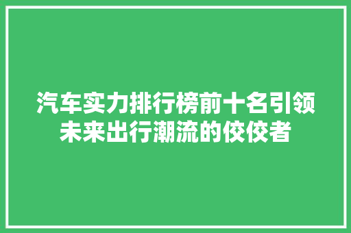 汽车实力排行榜前十名引领未来出行潮流的佼佼者