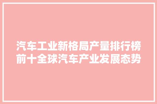汽车工业新格局产量排行榜前十全球汽车产业发展态势