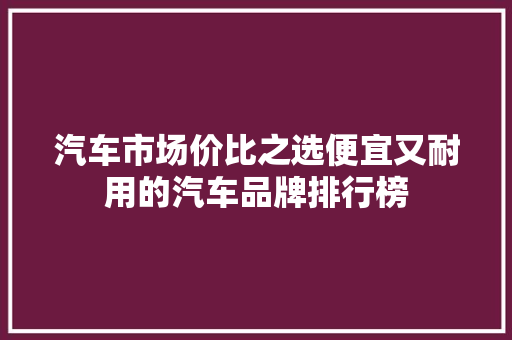 汽车市场价比之选便宜又耐用的汽车品牌排行榜