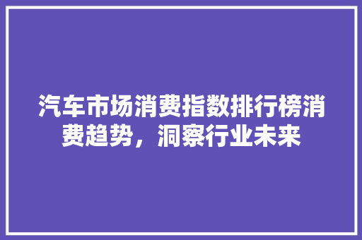 汽车市场消费指数排行榜消费趋势，洞察行业未来