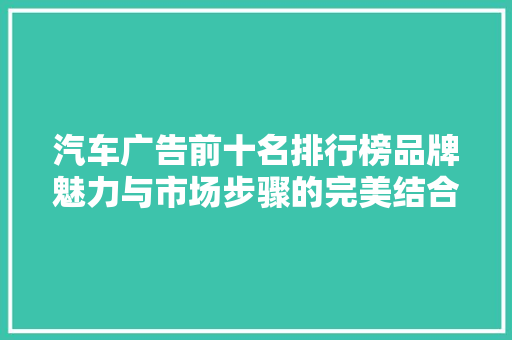 汽车广告前十名排行榜品牌魅力与市场步骤的完美结合