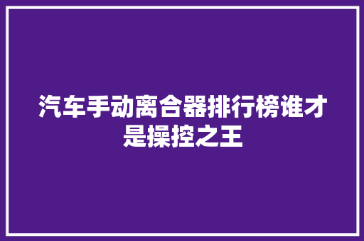 汽车手动离合器排行榜谁才是操控之王