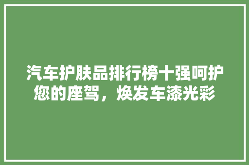 汽车护肤品排行榜十强呵护您的座驾，焕发车漆光彩