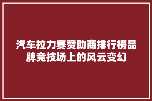 汽车拉力赛赞助商排行榜品牌竞技场上的风云变幻