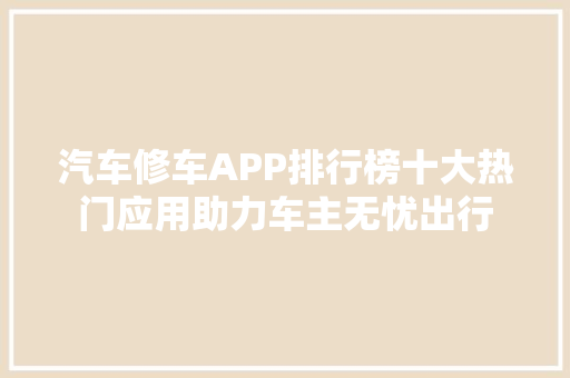 汽车修车APP排行榜十大热门应用助力车主无忧出行