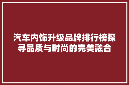 汽车内饰升级品牌排行榜探寻品质与时尚的完美融合