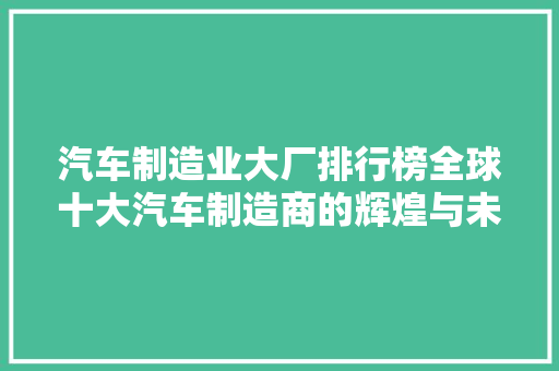 汽车制造业大厂排行榜全球十大汽车制造商的辉煌与未来