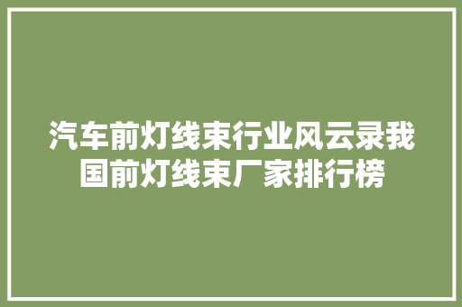 汽车前灯线束行业风云录我国前灯线束厂家排行榜