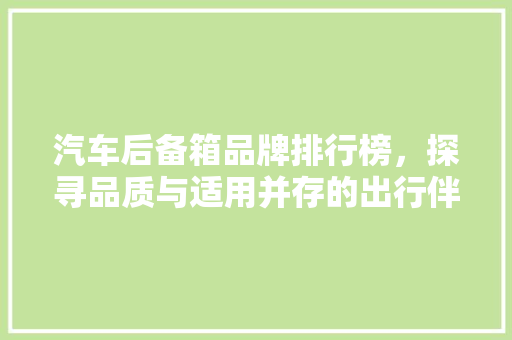 汽车后备箱品牌排行榜，探寻品质与适用并存的出行伴侣 车载导航
