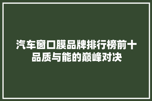汽车窗口膜品牌排行榜前十品质与能的巅峰对决 新车资讯