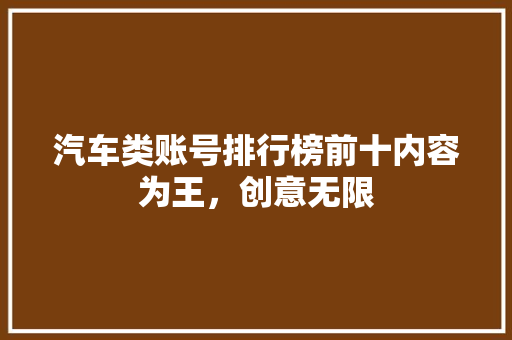 汽车类账号排行榜前十内容为王，创意无限 新能源汽车