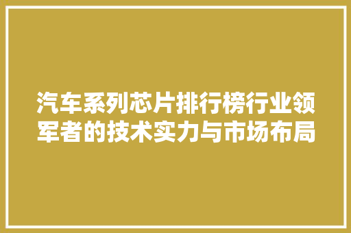 汽车系列芯片排行榜行业领军者的技术实力与市场布局