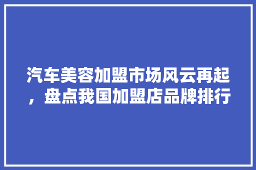 汽车美容加盟市场风云再起，盘点我国加盟店品牌排行榜