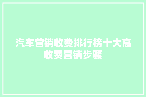 汽车营销收费排行榜十大高收费营销步骤