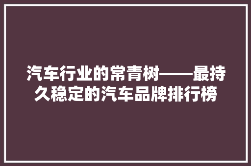 汽车行业的常青树——最持久稳定的汽车品牌排行榜