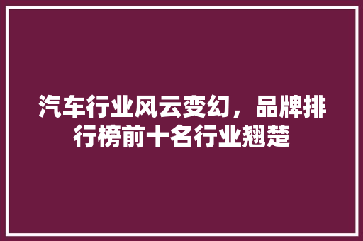 汽车行业风云变幻，品牌排行榜前十名行业翘楚
