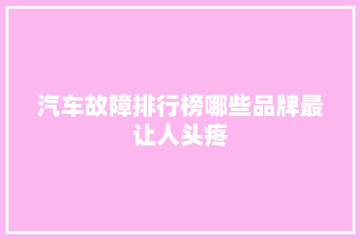 汽车故障排行榜哪些品牌最让人头疼