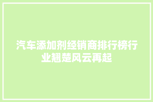 汽车添加剂经销商排行榜行业翘楚风云再起