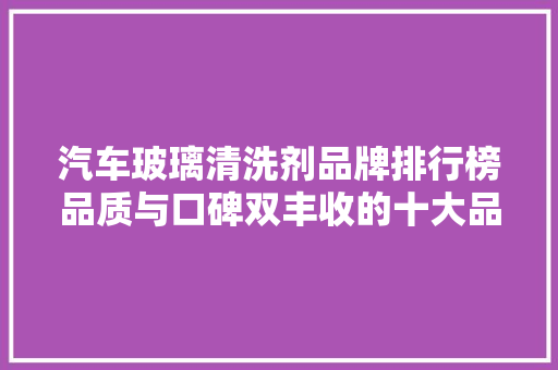 汽车玻璃清洗剂品牌排行榜品质与口碑双丰收的十大品牌