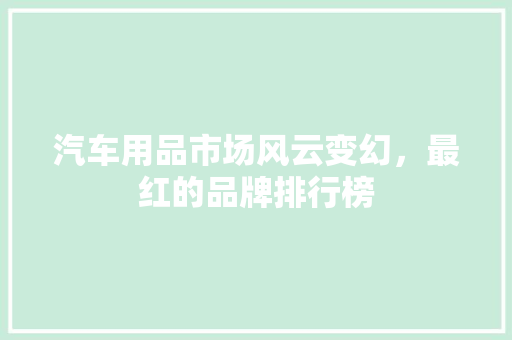 汽车用品市场风云变幻，最红的品牌排行榜